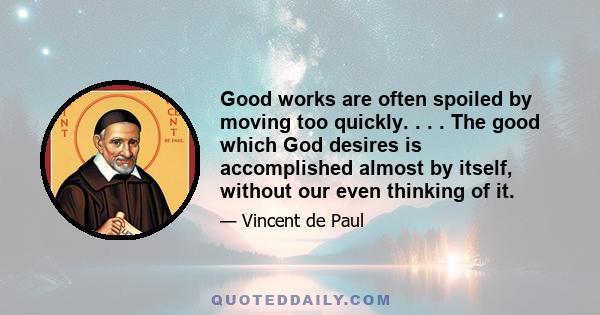 Good works are often spoiled by moving too quickly. . . . The good which God desires is accomplished almost by itself, without our even thinking of it.