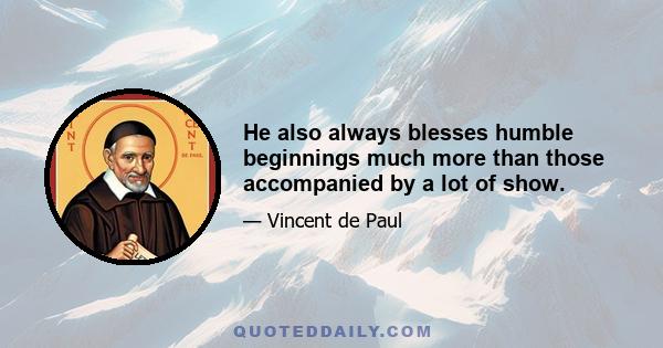 He also always blesses humble beginnings much more than those accompanied by a lot of show.