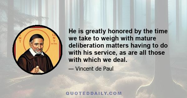 He is greatly honored by the time we take to weigh with mature deliberation matters having to do with his service, as are all those with which we deal.