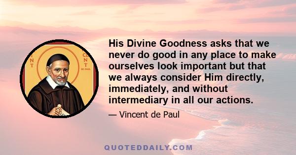 His Divine Goodness asks that we never do good in any place to make ourselves look important but that we always consider Him directly, immediately, and without intermediary in all our actions.