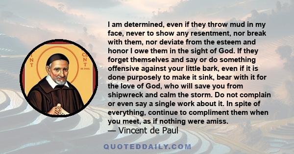 I am determined, even if they throw mud in my face, never to show any resentment, nor break with them, nor deviate from the esteem and honor I owe them in the sight of God. If they forget themselves and say or do