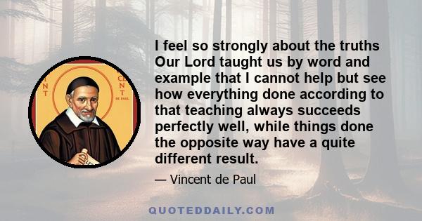 I feel so strongly about the truths Our Lord taught us by word and example that I cannot help but see how everything done according to that teaching always succeeds perfectly well, while things done the opposite way