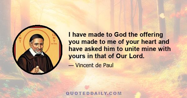 I have made to God the offering you made to me of your heart and have asked him to unite mine with yours in that of Our Lord.