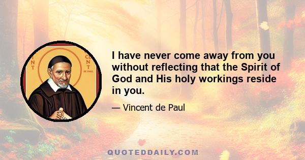 I have never come away from you without reflecting that the Spirit of God and His holy workings reside in you.