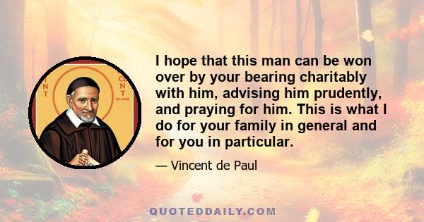 I hope that this man can be won over by your bearing charitably with him, advising him prudently, and praying for him. This is what I do for your family in general and for you in particular.