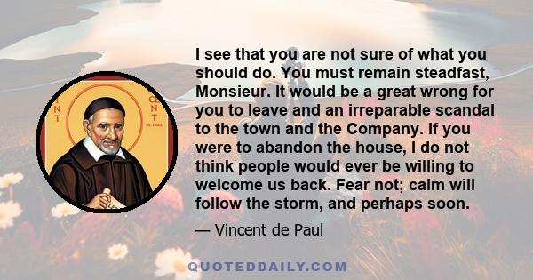 I see that you are not sure of what you should do. You must remain steadfast, Monsieur. It would be a great wrong for you to leave and an irreparable scandal to the town and the Company. If you were to abandon the