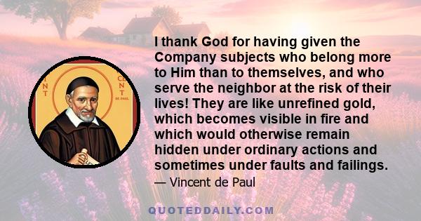 I thank God for having given the Company subjects who belong more to Him than to themselves, and who serve the neighbor at the risk of their lives! They are like unrefined gold, which becomes visible in fire and which