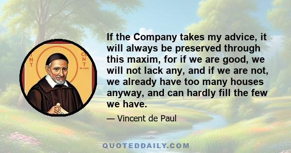 If the Company takes my advice, it will always be preserved through this maxim, for if we are good, we will not lack any, and if we are not, we already have too many houses anyway, and can hardly fill the few we have.