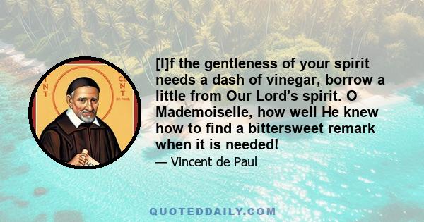 [I]f the gentleness of your spirit needs a dash of vinegar, borrow a little from Our Lord's spirit. O Mademoiselle, how well He knew how to find a bittersweet remark when it is needed!