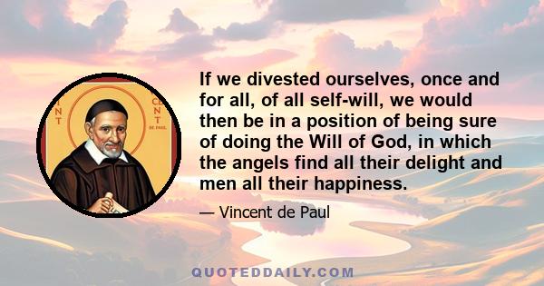 If we divested ourselves, once and for all, of all self-will, we would then be in a position of being sure of doing the Will of God, in which the angels find all their delight and men all their happiness.