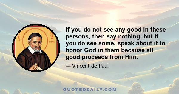 If you do not see any good in these persons, then say nothing, but if you do see some, speak about it to honor God in them because all good proceeds from Him.