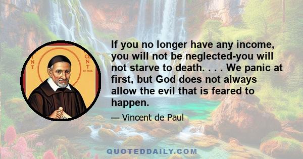 If you no longer have any income, you will not be neglected-you will not starve to death. . . . We panic at first, but God does not always allow the evil that is feared to happen.