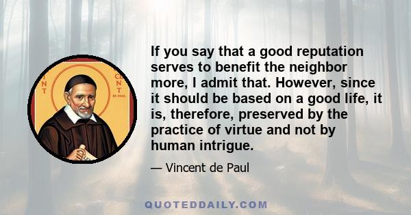 If you say that a good reputation serves to benefit the neighbor more, I admit that. However, since it should be based on a good life, it is, therefore, preserved by the practice of virtue and not by human intrigue.