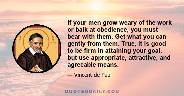 If your men grow weary of the work or balk at obedience, you must bear with them. Get what you can gently from them. True, it is good to be firm in attaining your goal, but use appropriate, attractive, and agreeable