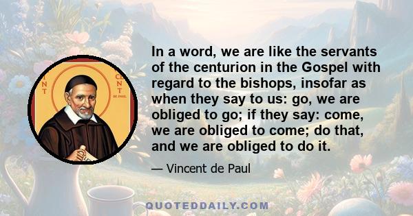 In a word, we are like the servants of the centurion in the Gospel with regard to the bishops, insofar as when they say to us: go, we are obliged to go; if they say: come, we are obliged to come; do that, and we are