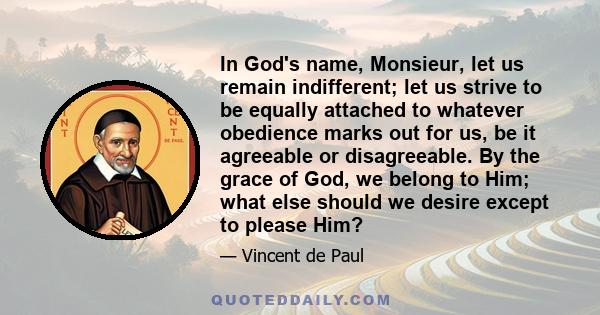 In God's name, Monsieur, let us remain indifferent; let us strive to be equally attached to whatever obedience marks out for us, be it agreeable or disagreeable. By the grace of God, we belong to Him; what else should