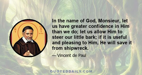 In the name of God, Monsieur, let us have greater confidence in Him than we do; let us allow Him to steer our little bark; if it is useful and pleasing to Him, He will save it from shipwreck.