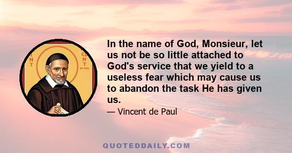 In the name of God, Monsieur, let us not be so little attached to God's service that we yield to a useless fear which may cause us to abandon the task He has given us.