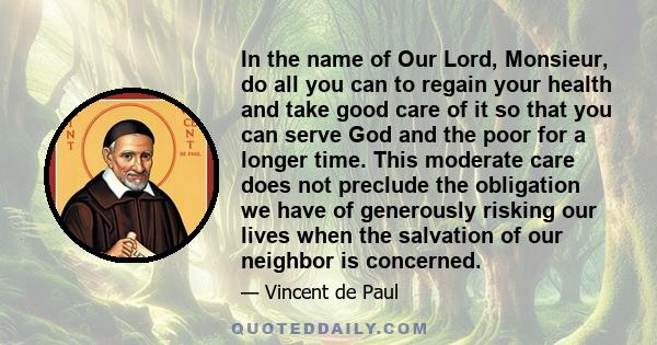 In the name of Our Lord, Monsieur, do all you can to regain your health and take good care of it so that you can serve God and the poor for a longer time. This moderate care does not preclude the obligation we have of