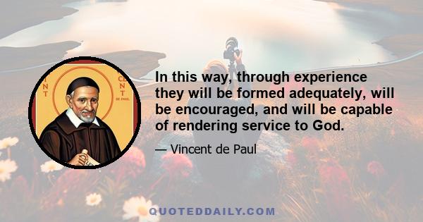 In this way, through experience they will be formed adequately, will be encouraged, and will be capable of rendering service to God.