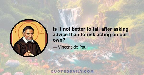 Is it not better to fail after asking advice than to risk acting on our own?