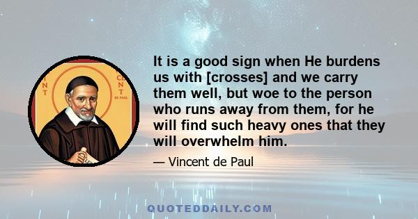 It is a good sign when He burdens us with [crosses] and we carry them well, but woe to the person who runs away from them, for he will find such heavy ones that they will overwhelm him.