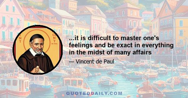 ...it is difficult to master one's feelings and be exact in everything in the midst of many affairs