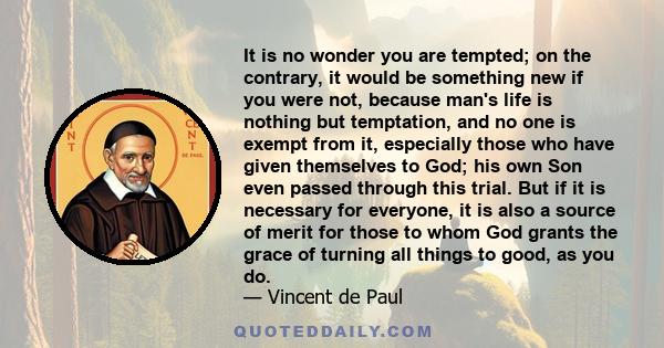 It is no wonder you are tempted; on the contrary, it would be something new if you were not, because man's life is nothing but temptation, and no one is exempt from it, especially those who have given themselves to God; 