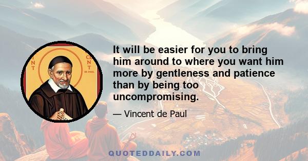 It will be easier for you to bring him around to where you want him more by gentleness and patience than by being too uncompromising.