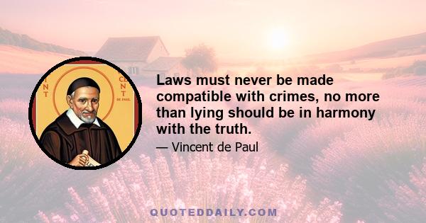 Laws must never be made compatible with crimes, no more than lying should be in harmony with the truth.