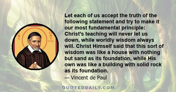 Let each of us accept the truth of the following statement and try to make it our most fundamental principle: Christ's teaching will never let us down, while worldly wisdom always will. Christ Himself said that this