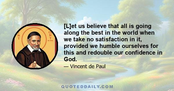 [L]et us believe that all is going along the best in the world when we take no satisfaction in it, provided we humble ourselves for this and redouble our confidence in God.