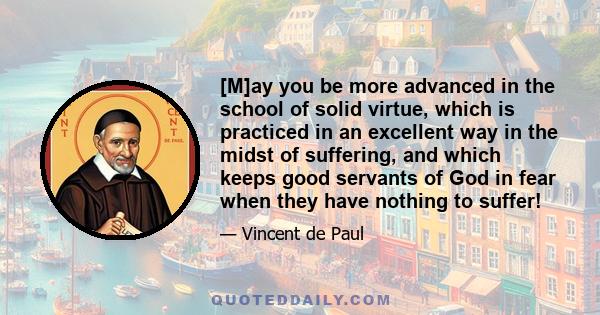 [M]ay you be more advanced in the school of solid virtue, which is practiced in an excellent way in the midst of suffering, and which keeps good servants of God in fear when they have nothing to suffer!