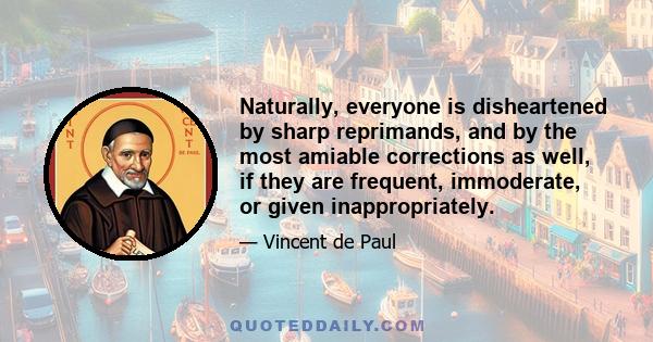 Naturally, everyone is disheartened by sharp reprimands, and by the most amiable corrections as well, if they are frequent, immoderate, or given inappropriately.