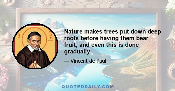 Nature makes trees put down deep roots before having them bear fruit, and even this is done gradually.