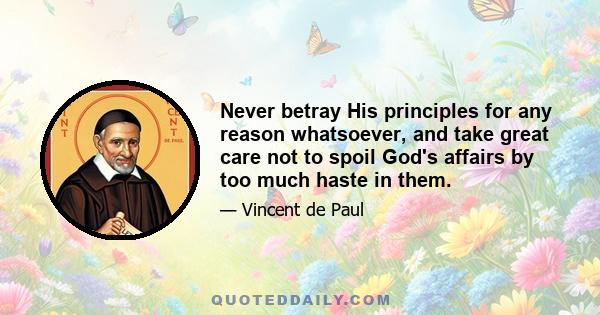 Never betray His principles for any reason whatsoever, and take great care not to spoil God's affairs by too much haste in them.