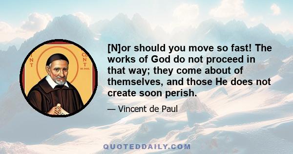 [N]or should you move so fast! The works of God do not proceed in that way; they come about of themselves, and those He does not create soon perish.