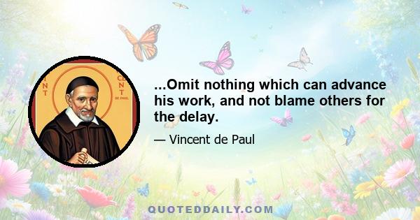 ...Omit nothing which can advance his work, and not blame others for the delay.