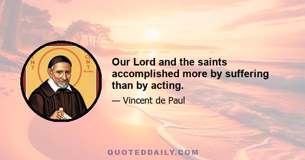 Our Lord and the saints accomplished more by suffering than by acting.