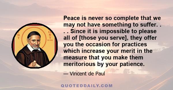 Peace is never so complete that we may not have something to suffer. . . . Since it is impossible to please all of [those you serve], they offer you the occasion for practices which increase your merit in the measure