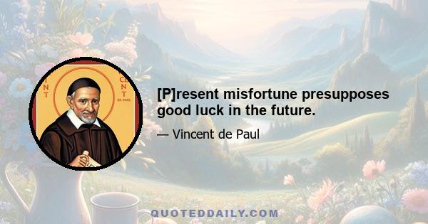 [P]resent misfortune presupposes good luck in the future.