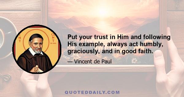 Put your trust in Him and following His example, always act humbly, graciously, and in good faith.