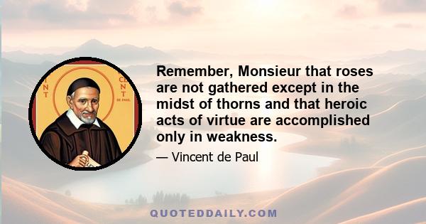 Remember, Monsieur that roses are not gathered except in the midst of thorns and that heroic acts of virtue are accomplished only in weakness.