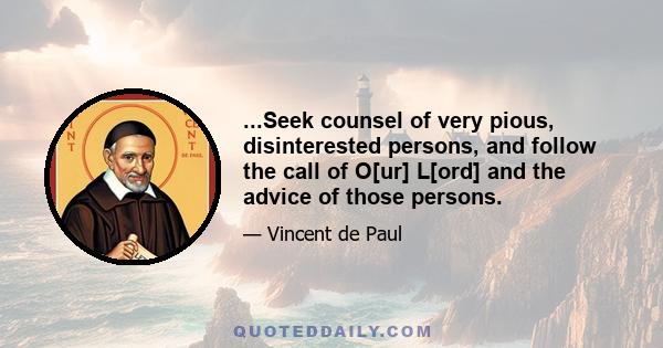 ...Seek counsel of very pious, disinterested persons, and follow the call of O[ur] L[ord] and the advice of those persons.