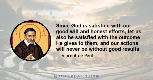 Since God is satisfied with our good will and honest efforts, let us also be satisfied with the outcome He gives to them, and our actions will never be without good results