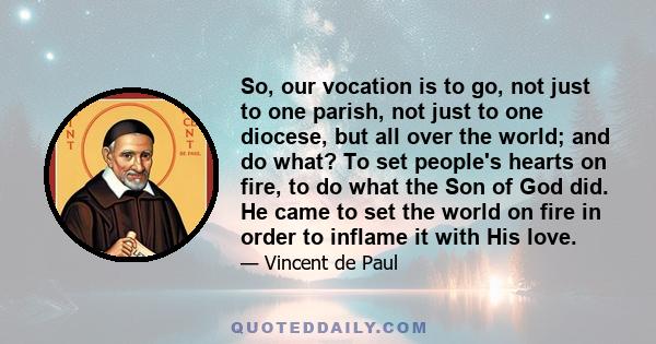 So, our vocation is to go, not just to one parish, not just to one diocese, but all over the world; and do what? To set people's hearts on fire, to do what the Son of God did. He came to set the world on fire in order