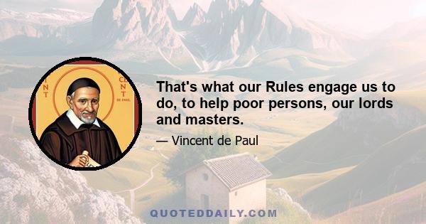 That's what our Rules engage us to do, to help poor persons, our lords and masters.