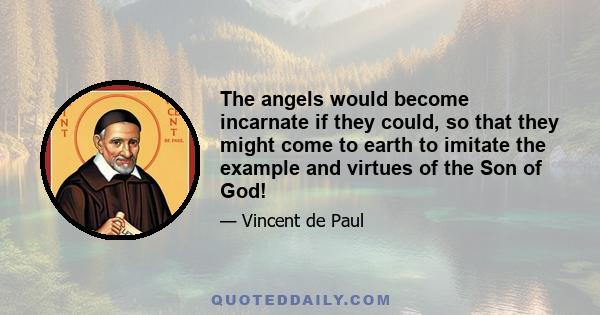 The angels would become incarnate if they could, so that they might come to earth to imitate the example and virtues of the Son of God!