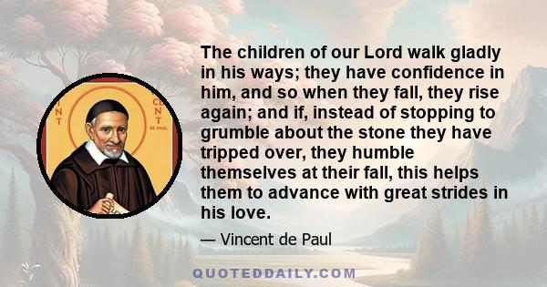 The children of our Lord walk gladly in his ways; they have confidence in him, and so when they fall, they rise again; and if, instead of stopping to grumble about the stone they have tripped over, they humble