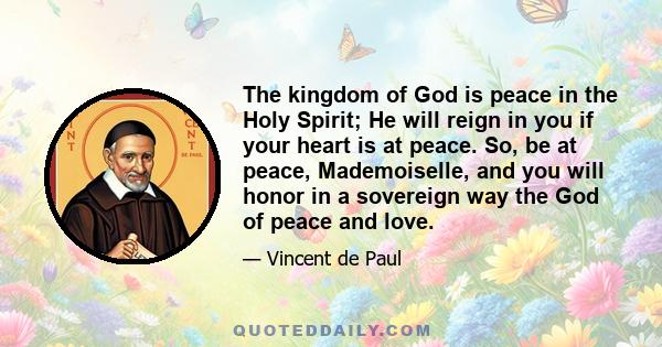 The kingdom of God is peace in the Holy Spirit; He will reign in you if your heart is at peace. So, be at peace, Mademoiselle, and you will honor in a sovereign way the God of peace and love.